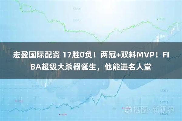 宏盈国际配资 17胜0负！两冠+双料MVP！FIBA超级大杀器诞生，他能进名人堂