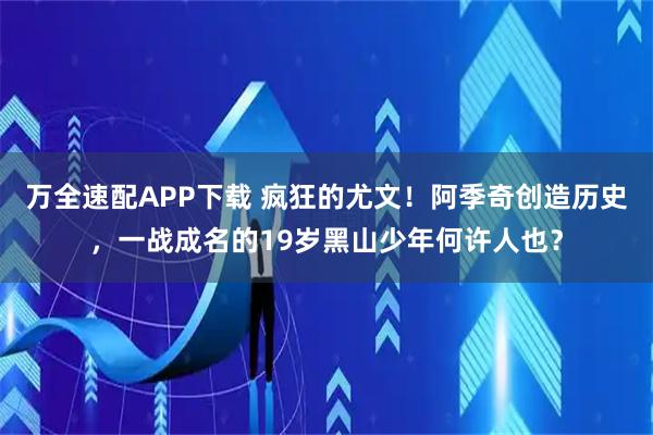 万全速配APP下载 疯狂的尤文！阿季奇创造历史，一战成名的19岁黑山少年何许人也？