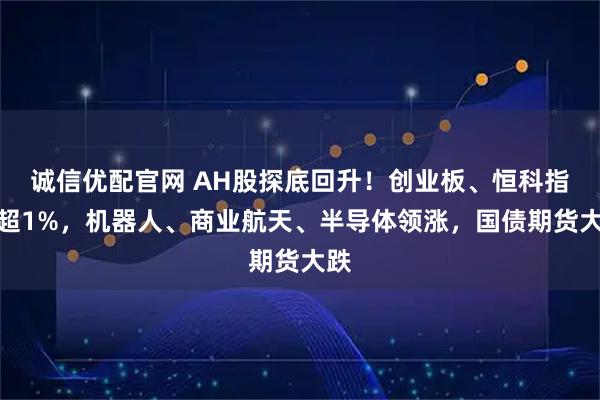 诚信优配官网 AH股探底回升！创业板、恒科指涨超1%，机器人、商业航天、半导体领涨，国债期货大跌