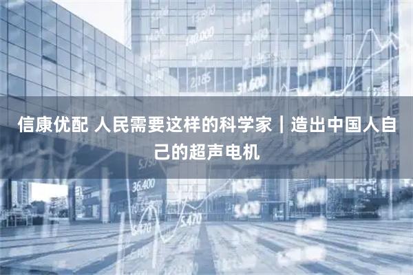 信康优配 人民需要这样的科学家｜造出中国人自己的超声电机