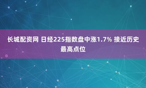 长城配资网 日经225指数盘中涨1.7% 接近历史最高点位