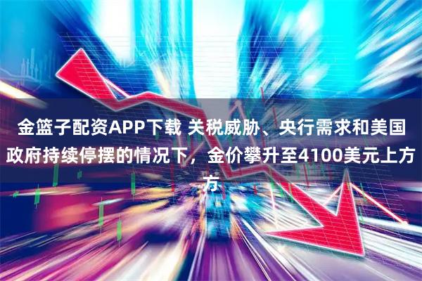 金篮子配资APP下载 关税威胁、央行需求和美国政府持续停摆的情况下，金价攀升至4100美元上方