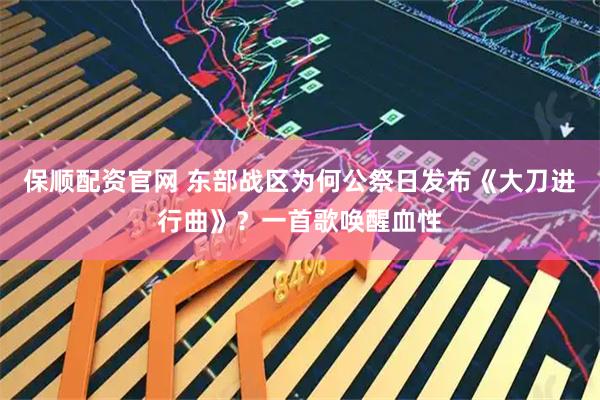 保顺配资官网 东部战区为何公祭日发布《大刀进行曲》？一首歌唤醒血性