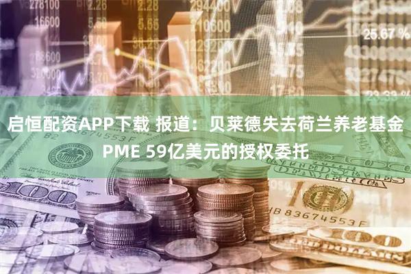 启恒配资APP下载 报道：贝莱德失去荷兰养老基金PME 59亿美元的授权委托