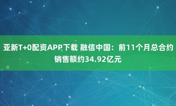 亚新T+0配资APP下载 融信中国：前11个月总合约销售额约34.92亿元