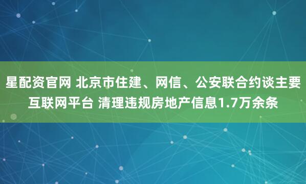 星配资官网 北京市住建、网信、公安联合约谈主要互联网平台 清理违规房地产信息1.7万余条
