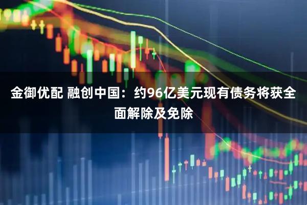 金御优配 融创中国：约96亿美元现有债务将获全面解除及免除