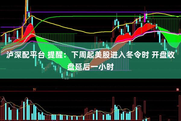 泸深配平台 提醒：下周起美股进入冬令时 开盘收盘延后一小时