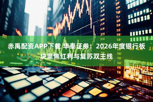 赤禹配资APP下载 华泰证券：2026年度银行板块聚焦红利与复苏双主线