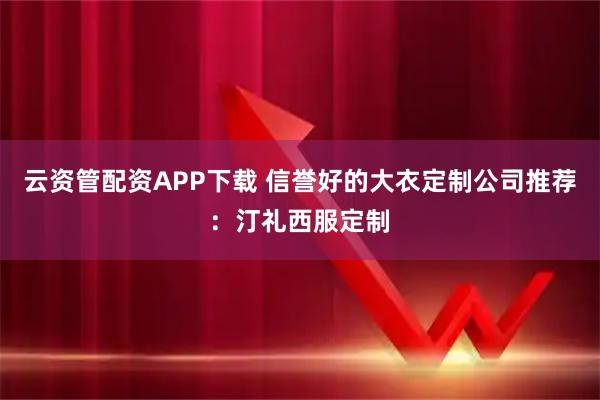 云资管配资APP下载 信誉好的大衣定制公司推荐：汀礼西服定制