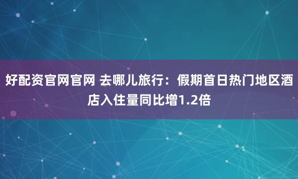 好配资官网官网 去哪儿旅行：假期首日热门地区酒店入住量同比增1.2倍