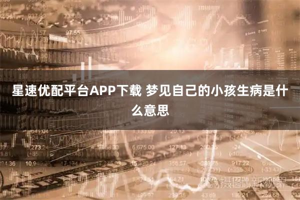 星速优配平台APP下载 梦见自己的小孩生病是什么意思