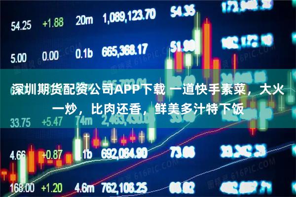 深圳期货配资公司APP下载 一道快手素菜，大火一炒，比肉还香，鲜美多汁特下饭