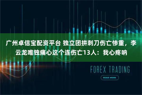 广州卓信宝配资平台 独立团拼刺刀伤亡惨重，李云龙唯独痛心这个连伤亡13人：我心疼呐