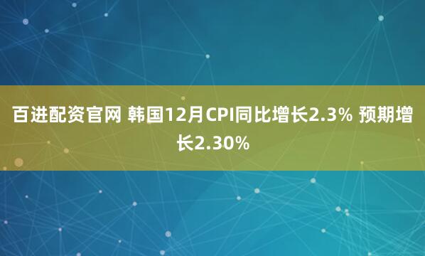 百进配资官网 韩国12月CPI同比增长2.3% 预期增长2.30%