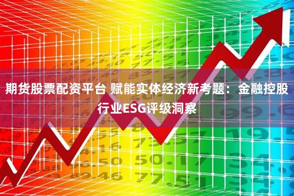 期货股票配资平台 赋能实体经济新考题：金融控股行业ESG评级洞察