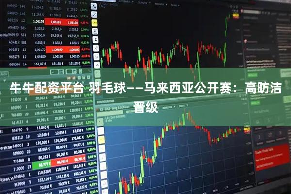 牛牛配资平台 羽毛球——马来西亚公开赛：高昉洁晋级