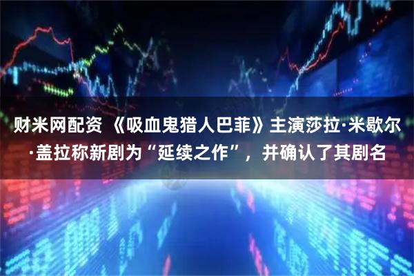 财米网配资 《吸血鬼猎人巴菲》主演莎拉·米歇尔·盖拉称新剧为“延续之作”，并确认了其剧名