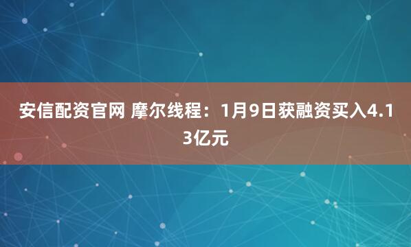 安信配资官网 摩尔线程：1月9日获融资买入4.13亿元