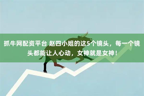 抓牛网配资平台 赵四小姐的这5个镜头，每一个镜头都能让人心动，女神就是女神！