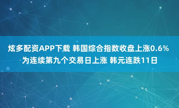 炫多配资APP下载 韩国综合指数收盘上涨0.6% 为连续第九个交易日上涨 韩元连跌11日