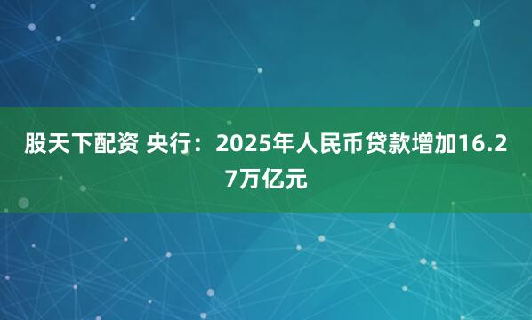 股天下配资 央行：2025年人民币贷款增加16.27万亿元