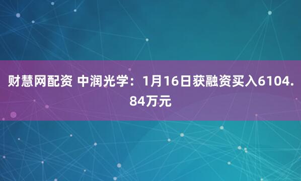 财慧网配资 中润光学：1月16日获融资买入6104.84万元
