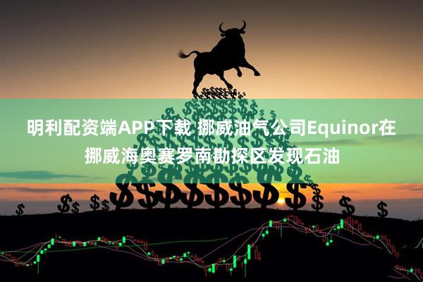 明利配资端APP下载 挪威油气公司Equinor在挪威海奥赛罗南勘探区发现石油