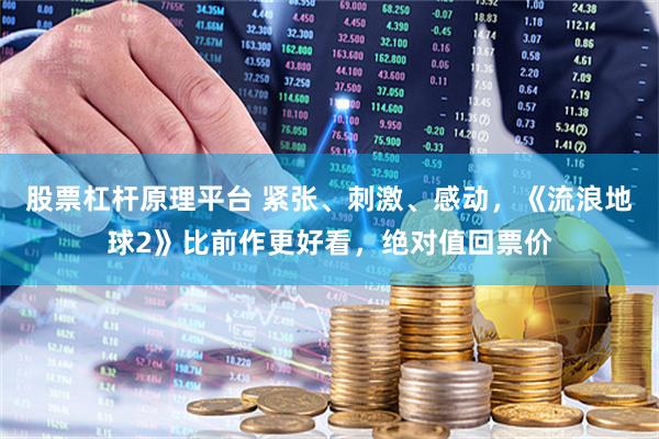 股票杠杆原理平台 紧张、刺激、感动，《流浪地球2》比前作更好看，绝对值回票价