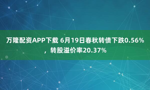 万隆配资APP下载 6月19日春秋转债下跌0.56%，转股溢价率20.37%