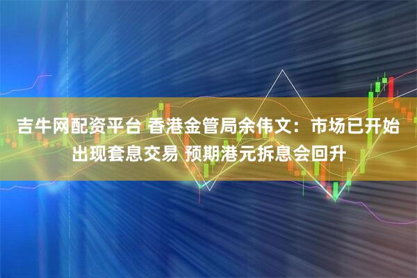 吉牛网配资平台 香港金管局余伟文：市场已开始出现套息交易 预期港元拆息会回升