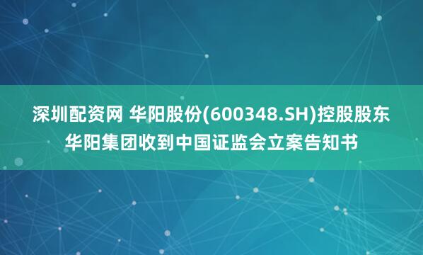 深圳配资网 华阳股份(600348.SH)控股股东华阳集团收到中国证监会立案告知书