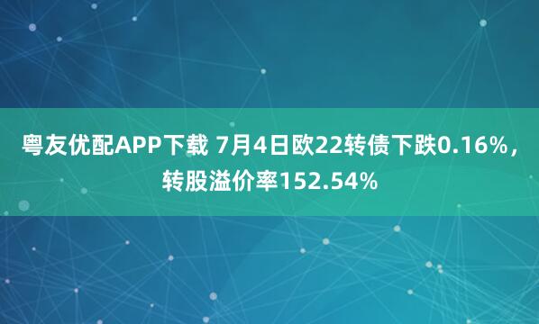粤友优配APP下载 7月4日欧22转债下跌0.16%，转股溢价率152.54%