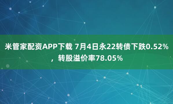 米管家配资APP下载 7月4日永22转债下跌0.52%，转股溢价率78.05%
