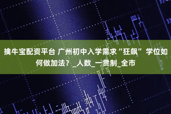 擒牛宝配资平台 广州初中入学需求“狂飙” 学位如何做加法？_人数_一贯制_全市