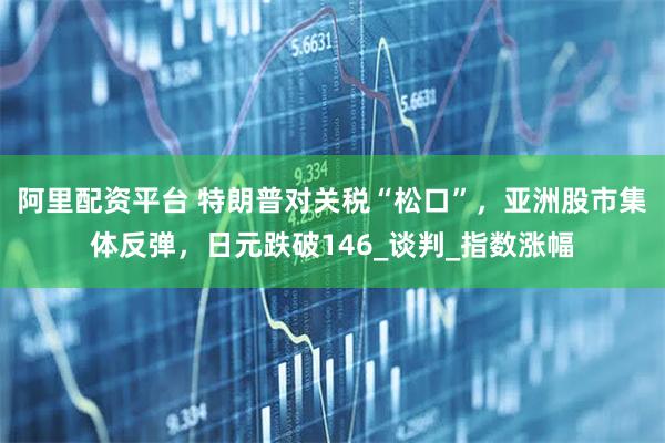 阿里配资平台 特朗普对关税“松口”，亚洲股市集体反弹，日元跌破146_谈判_指数涨幅