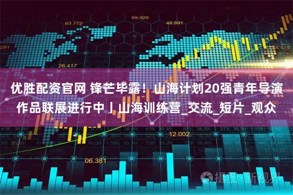 优胜配资官网 锋芒毕露！山海计划20强青年导演作品联展进行中丨山海训练营_交流_短片_观众