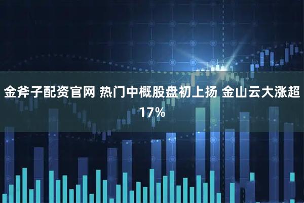 金斧子配资官网 热门中概股盘初上扬 金山云大涨超17%