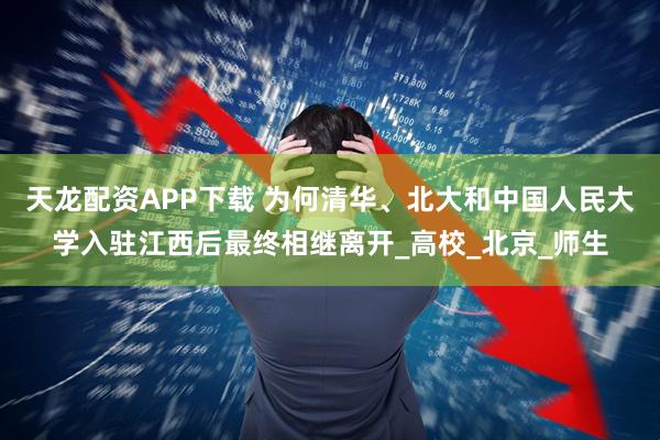 天龙配资APP下载 为何清华、北大和中国人民大学入驻江西后最终相继离开_高校_北京_师生