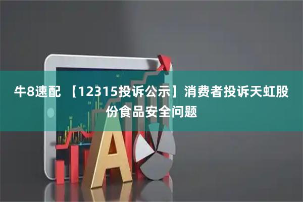 牛8速配 【12315投诉公示】消费者投诉天虹股份食品安全问题