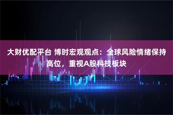 大财优配平台 博时宏观观点：全球风险情绪保持高位，重视A股科技板块